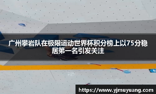 广州攀岩队在极限运动世界杯积分榜上以75分稳居第一名引发关注