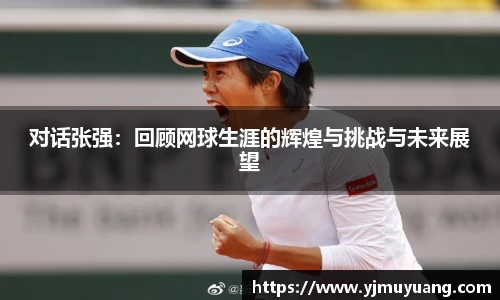对话张强：回顾网球生涯的辉煌与挑战与未来展望