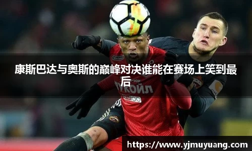 康斯巴达与奥斯的巅峰对决谁能在赛场上笑到最后