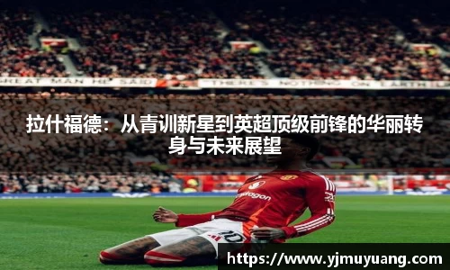 拉什福德：从青训新星到英超顶级前锋的华丽转身与未来展望